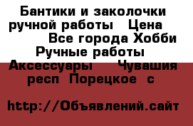 Бантики и заколочки ручной работы › Цена ­ 40-500 - Все города Хобби. Ручные работы » Аксессуары   . Чувашия респ.,Порецкое. с.